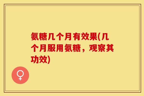 氨糖几个月有效果(几个月服用氨糖，观察其功效)