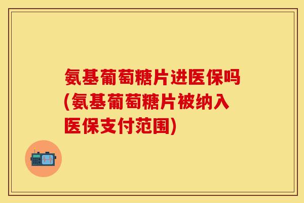 氨基葡萄糖片进医保吗(氨基葡萄糖片被纳入医保支付范围) 氨基葡萄糖片进医保吗(氨基葡萄糖片被纳入医保支付范围)