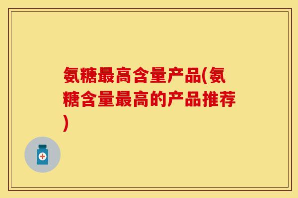 氨糖最高含量产品(氨糖含量最高的产品推荐)