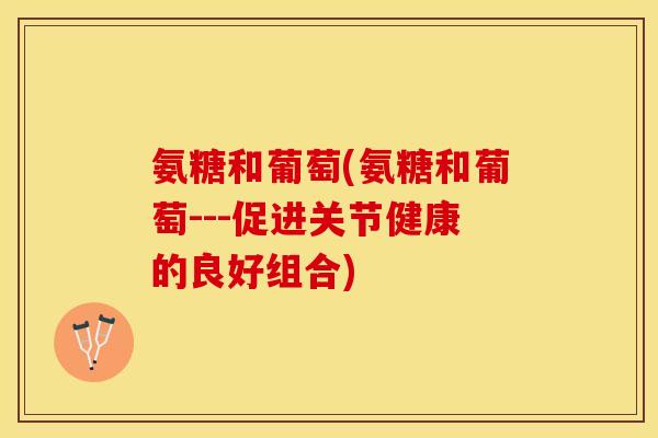 氨糖和葡萄(氨糖和葡萄---促进关节健康的良好组合) 氨糖和葡萄(氨糖和葡萄---促进关节健康的良好组合)