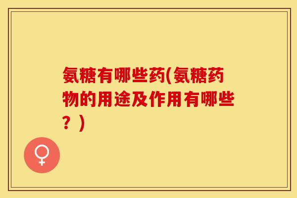 氨糖有哪些药(氨糖药物的用途及作用有哪些？)