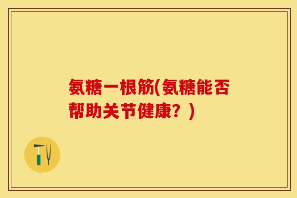 氨糖一根筋(氨糖能否帮助关节健康？)