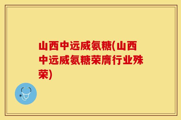 山西中远威氨糖(山西中远威氨糖荣膺行业殊荣)