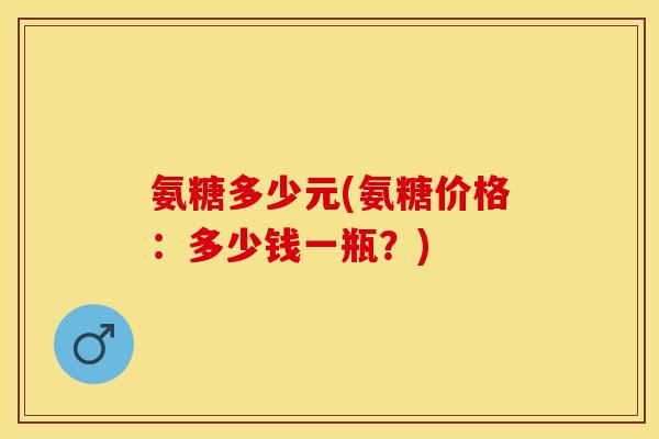 氨糖多少元(氨糖价格：多少钱一瓶？)