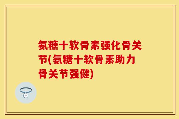 氨糖十软骨素强化骨关节(氨糖十软骨素助力骨关节强健)