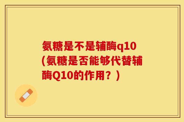 氨糖是不是辅酶q10(氨糖是否能够代替辅酶Q10的作用？)