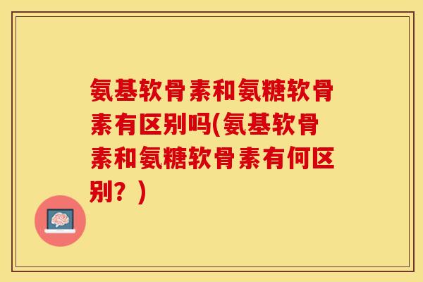 氨基软骨素和氨糖软骨素有区别吗(氨基软骨素和氨糖软骨素有何区别?) 氨基软骨素和氨糖软骨素有区别吗(氨基软骨素和氨糖软骨素有何区别?)