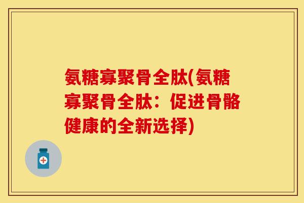 氨糖寡聚骨全肽(氨糖寡聚骨全肽:促进骨骼健康的全新选择) 氨糖寡聚骨全肽(氨糖寡聚骨全肽:促进骨骼健康的全新选择)
