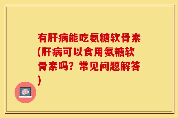 有肝病能吃氨糖软骨素(肝病可以食用氨糖软骨素吗？常见问题解答)