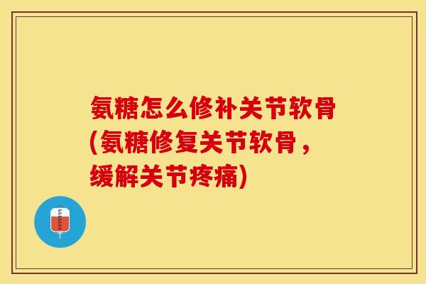 氨糖怎么修补关节软骨(氨糖修复关节软骨，缓解关节疼痛)