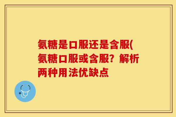 氨糖是口服还是含服(氨糖口服或含服？解析两种用法优缺点