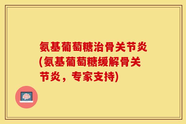 氨基葡萄糖治骨关节炎(氨基葡萄糖缓解骨关节炎，专家支持)