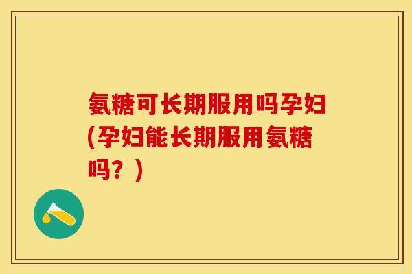 氨糖可长期服用吗孕妇(孕妇能长期服用氨糖吗？)