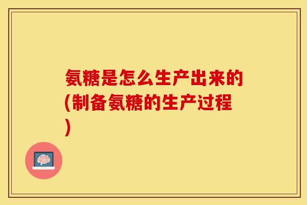 氨糖是怎么生产出来的(制备氨糖的生产过程)