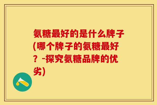 氨糖最好的是什么牌子(哪个牌子的氨糖最好？-探究氨糖品牌的优劣)