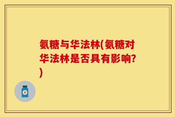 氨糖与华法林(氨糖对华法林是否具有影响？)