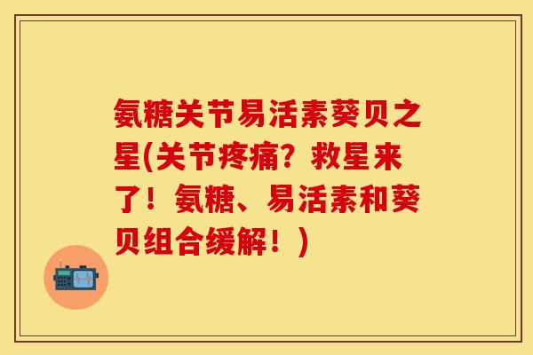 氨糖关节易活素葵贝之星(关节?救星来了!氨糖、易活素和葵贝组合缓解!) 氨糖关节易活素葵贝之星(关节?救星来了!氨糖、易活素和葵贝组合缓解!)
