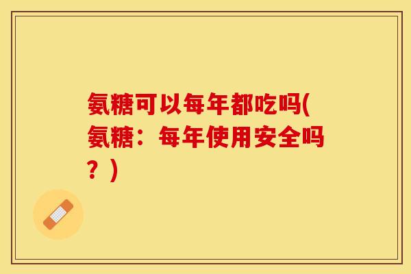 氨糖可以每年都吃吗(氨糖：每年使用安全吗？)