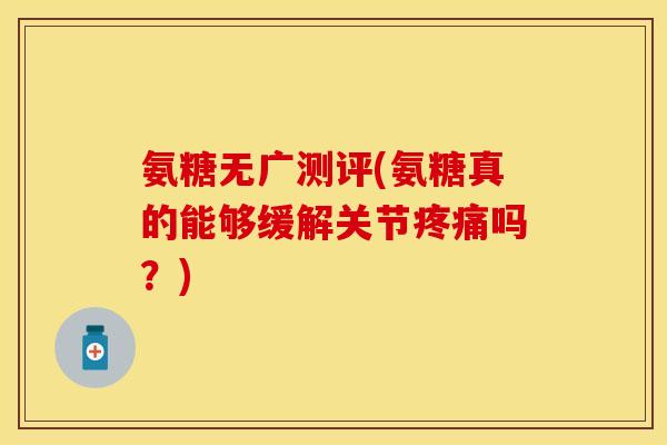 氨糖无广测评(氨糖真的能够缓解关节疼痛吗？)