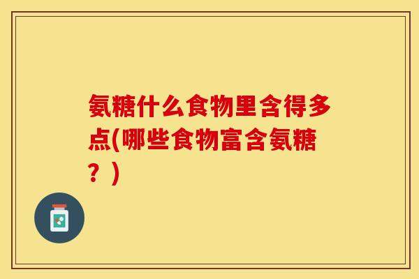 氨糖什么食物里含得多点(哪些食物富含氨糖？)