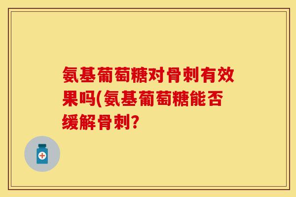 氨基葡萄糖对骨刺有效果吗(氨基葡萄糖能否缓解骨刺？