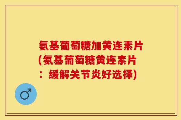 氨基葡萄糖加黄连素片(氨基葡萄糖黄连素片:缓解好选择) 氨基葡萄糖加黄连素片(氨基葡萄糖黄连素片:缓解好选择)