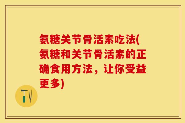 氨糖关节骨活素吃法(氨糖和关节骨活素的正确食用方法，让你受益更多)
