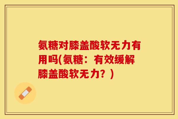 氨糖对膝盖酸软无力有用吗(氨糖:有效缓解膝盖酸软无力?) 氨糖对膝盖酸软无力有用吗(氨糖:有效缓解膝盖酸软无力?)
