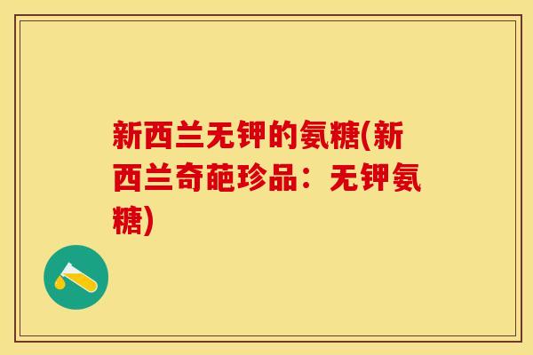 新西兰无钾的氨糖(新西兰奇葩珍品：无钾氨糖)
