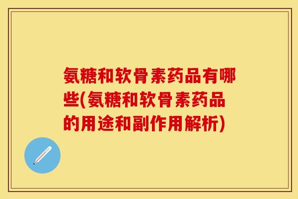 氨糖和软骨素药品有哪些(氨糖和软骨素药品的用途和副作用解析)