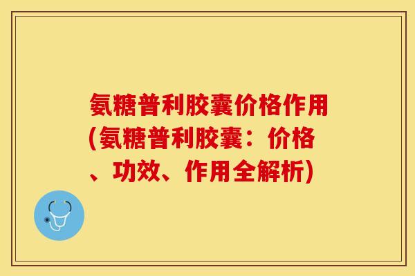 氨糖普利胶囊价格作用(氨糖普利胶囊：价格、功效、作用全解析)