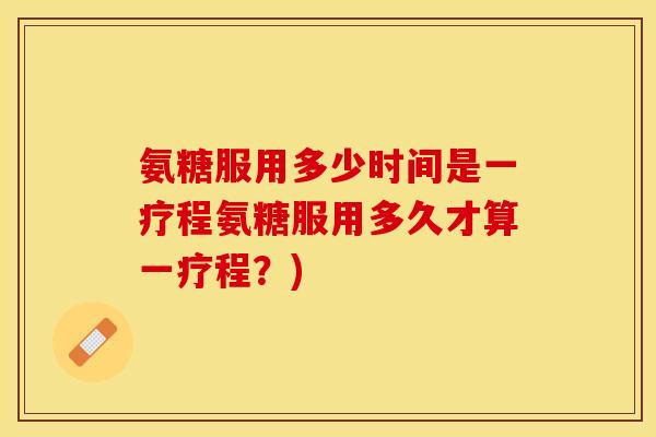 氨糖服用多少时间是一疗程氨糖服用多久才算一疗程？)