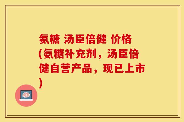氨糖 汤臣倍健 价格(氨糖补充剂，汤臣倍健自营产品，现已上市)