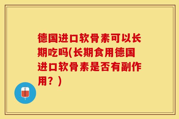 德国进口软骨素可以长期吃吗(长期食用德国进口软骨素是否有副作用？)