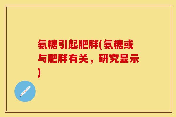 氨糖引起肥胖(氨糖或与肥胖有关，研究显示)