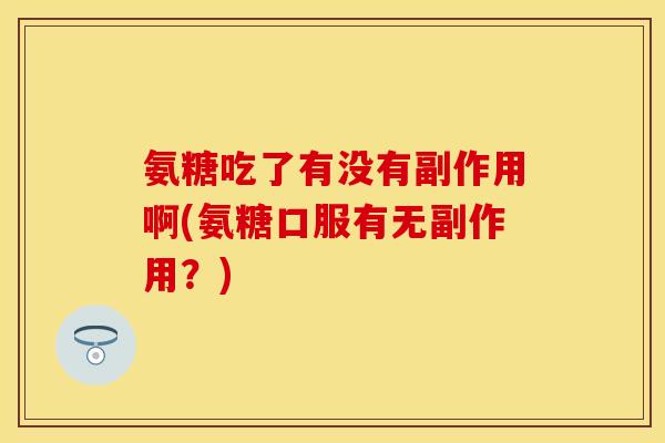 氨糖吃了有没有副作用啊(氨糖口服有无副作用？)