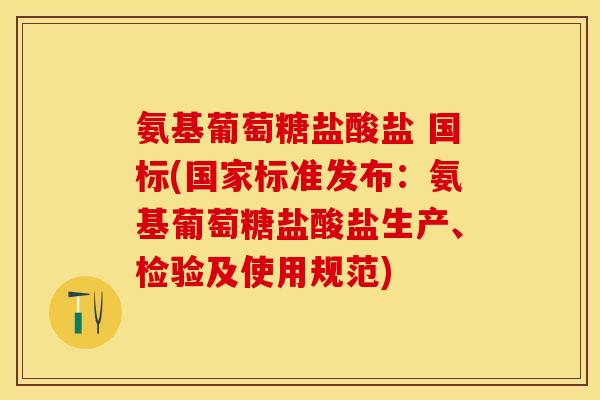 氨基葡萄糖盐酸盐 国标(国家标准发布：氨基葡萄糖盐酸盐生产、检验及使用规范)