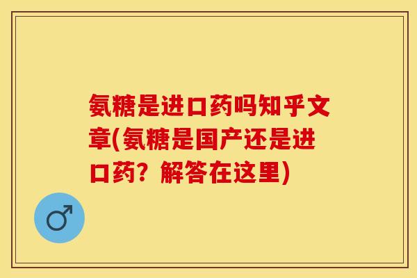 氨糖是进口药吗知乎文章(氨糖是国产还是进口药?解答在这里) 氨糖是进口药吗知乎文章(氨糖是国产还是进口药?解答在这里)