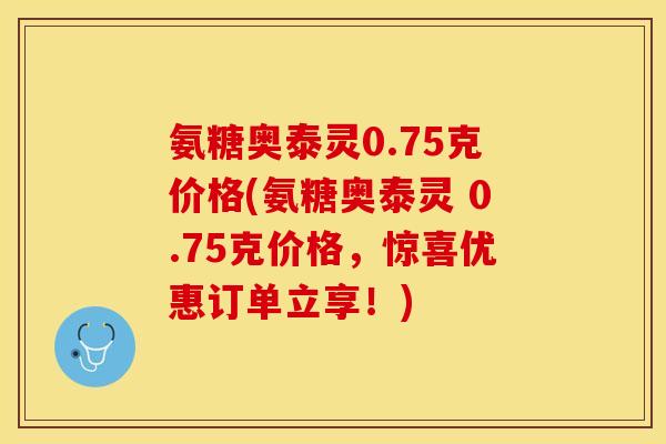 氨糖奥泰灵0.75克价格(氨糖奥泰灵 0.75克价格，惊喜优惠订单立享！)
