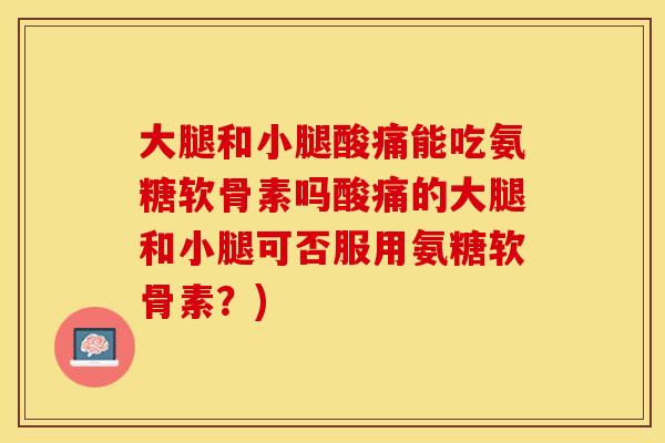 大腿和小腿酸痛能吃氨糖软骨素吗酸痛的大腿和小腿可否服用氨糖软骨素？)