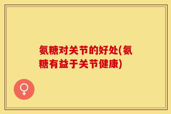 氨糖对关节的好处(氨糖有益于关节健康)