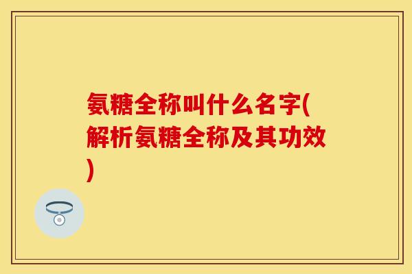 氨糖全称叫什么名字(解析氨糖全称及其功效)