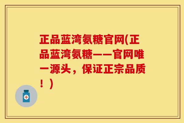 正品蓝湾氨糖官网(正品蓝湾氨糖——官网唯一源头，保证正宗品质！)