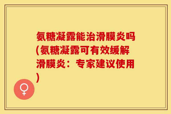 氨糖凝露能吗(氨糖凝露可有效缓解:专家建议使用) 氨糖凝露能吗(氨糖凝露可有效缓解:专家建议使用)