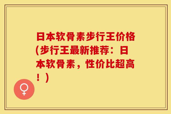日本软骨素步行王价格(步行王新推荐:日本软骨素,性价比超高!) 日本软骨素步行王价格(步行王新推荐:日本软骨素,性价比超高!)