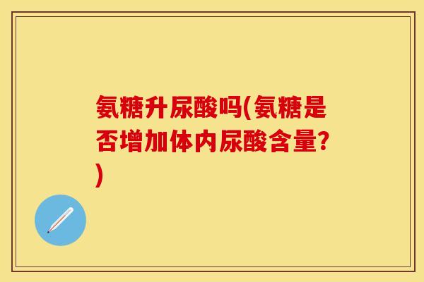 氨糖升尿酸吗(氨糖是否增加体内尿酸含量？)