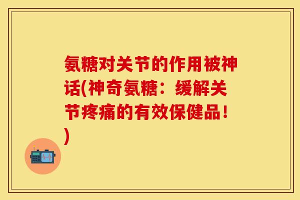 氨糖对关节的作用被神话(神奇氨糖：缓解关节疼痛的有效保健品！)
