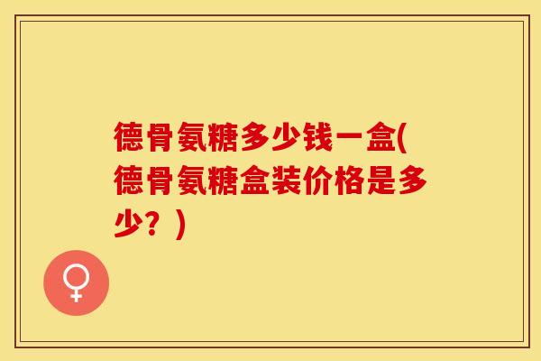 德骨氨糖多少钱一盒(德骨氨糖盒装价格是多少?) 德骨氨糖多少钱一盒(德骨氨糖盒装价格是多少?)