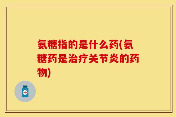 氨糖指的是什么药(氨糖药是治疗关节炎的药物)
