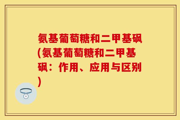 氨基葡萄糖和二甲基砜(氨基葡萄糖和二甲基砜:作用、应用与区别) 氨基葡萄糖和二甲基砜(氨基葡萄糖和二甲基砜:作用、应用与区别)